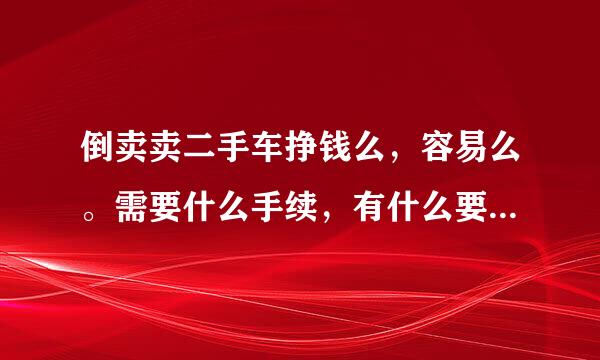 倒卖卖二手车挣钱么，容易么。需要什么手续，有什么要注意的么