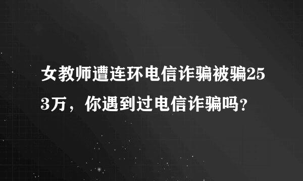 女教师遭连环电信诈骗被骗253万，你遇到过电信诈骗吗？