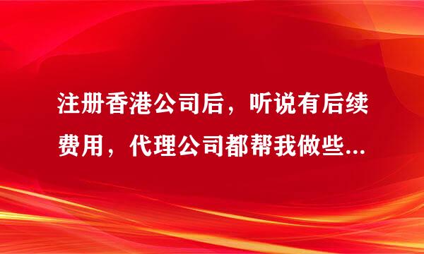 注册香港公司后，听说有后续费用，代理公司都帮我做些什么服务