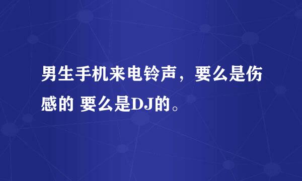 男生手机来电铃声，要么是伤感的 要么是DJ的。