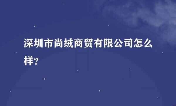 深圳市尚绒商贸有限公司怎么样？