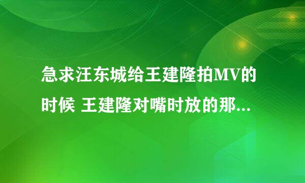 急求汪东城给王建隆拍MV的时候 王建隆对嘴时放的那首歌叫什么？