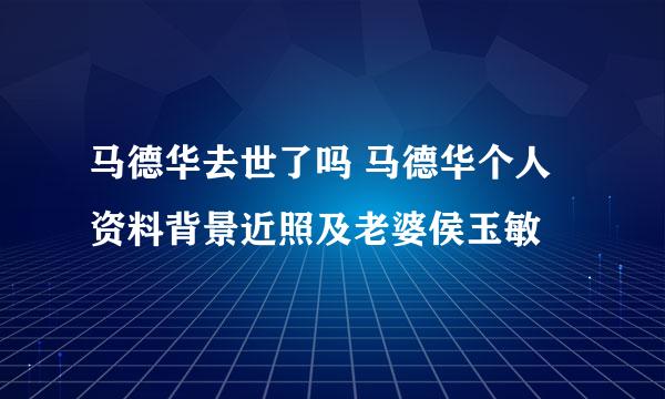 马德华去世了吗 马德华个人资料背景近照及老婆侯玉敏