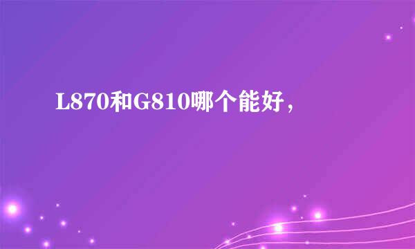 L870和G810哪个能好，