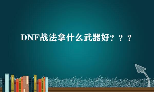 DNF战法拿什么武器好？？？