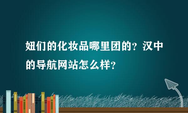 妞们的化妆品哪里团的？汉中的导航网站怎么样？