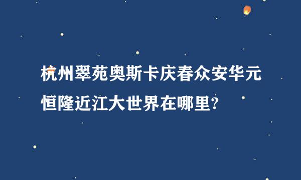 杭州翠苑奥斯卡庆春众安华元恒隆近江大世界在哪里?