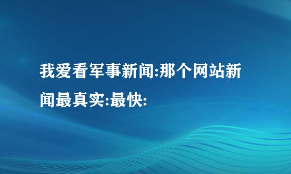 我爱看军事新闻:那个网站新闻最真实:最快: