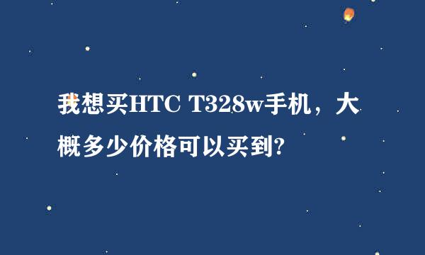 我想买HTC T328w手机，大概多少价格可以买到?