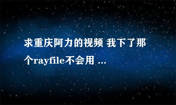 求重庆阿力的视频 我下了那个rayfile不会用 求高人指点 在线等！