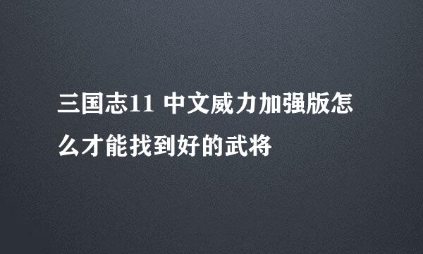 三国志11 中文威力加强版怎么才能找到好的武将