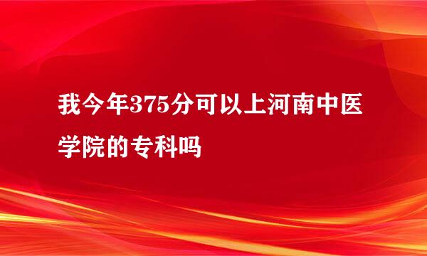 我今年375分可以上河南中医学院的专科吗