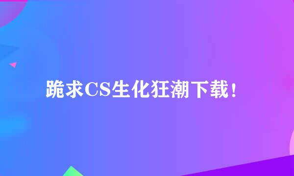 跪求CS生化狂潮下载！