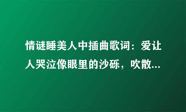 情谜睡美人中插曲歌词：爱让人哭泣像眼里的沙砾，吹散在无尽的风里。