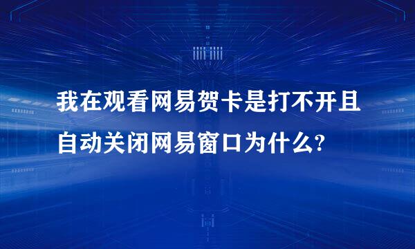 我在观看网易贺卡是打不开且自动关闭网易窗口为什么?