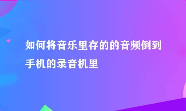 如何将音乐里存的的音频倒到手机的录音机里