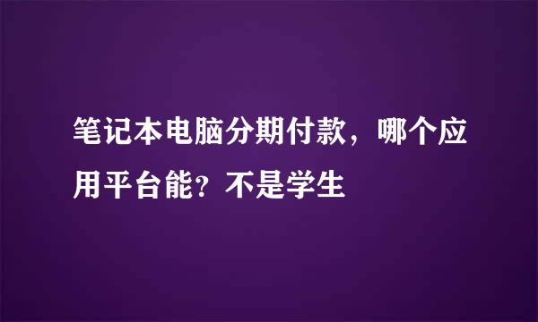 笔记本电脑分期付款，哪个应用平台能？不是学生