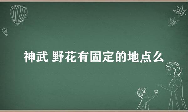 神武 野花有固定的地点么