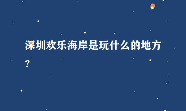 深圳欢乐海岸是玩什么的地方?