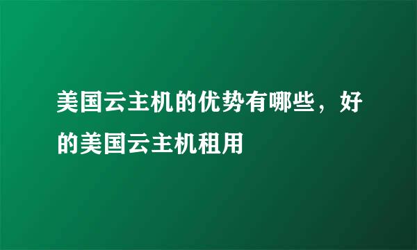 美国云主机的优势有哪些，好的美国云主机租用