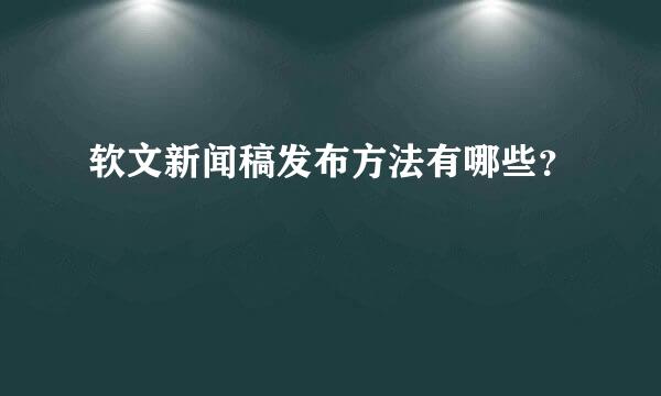 软文新闻稿发布方法有哪些？