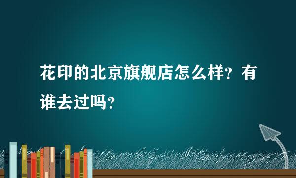 花印的北京旗舰店怎么样？有谁去过吗？