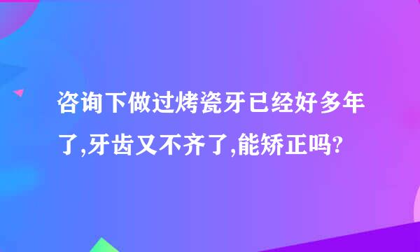 咨询下做过烤瓷牙已经好多年了,牙齿又不齐了,能矫正吗?