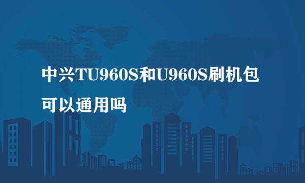 中兴TU960S和U960S刷机包可以通用吗