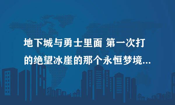 地下城与勇士里面 第一次打的绝望冰崖的那个永恒梦境怎么过？