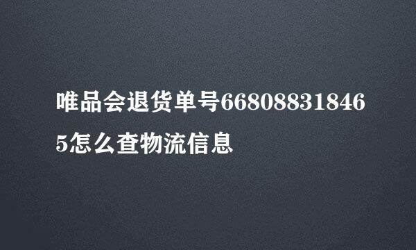 唯品会退货单号668088318465怎么查物流信息