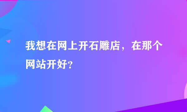 我想在网上开石雕店，在那个网站开好？