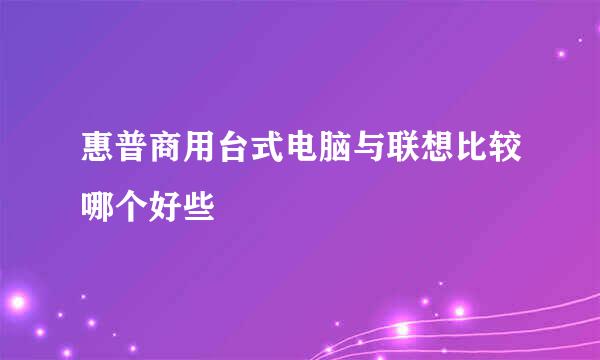 惠普商用台式电脑与联想比较哪个好些