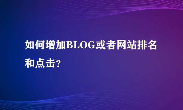 如何增加BLOG或者网站排名和点击？