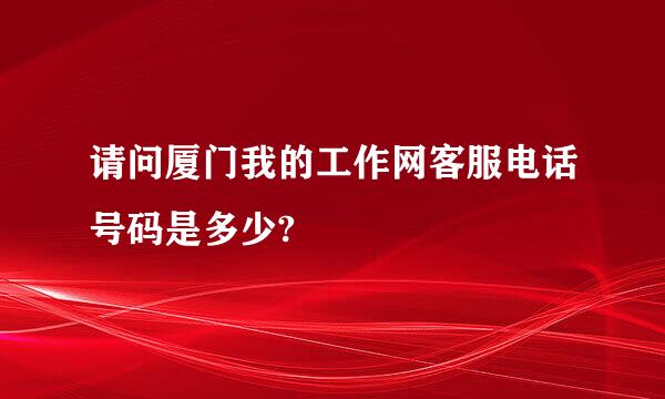 请问厦门我的工作网客服电话号码是多少?