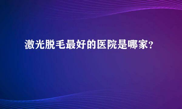 激光脱毛最好的医院是哪家？