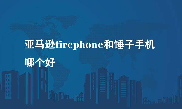 亚马逊firephone和锤子手机哪个好