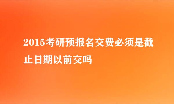 2015考研预报名交费必须是截止日期以前交吗