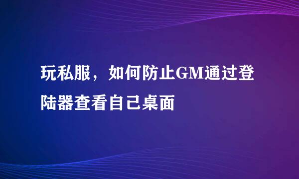 玩私服，如何防止GM通过登陆器查看自己桌面