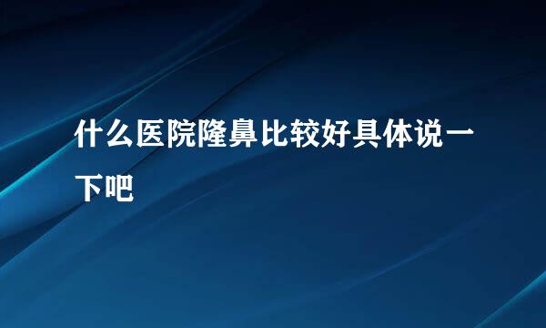 什么医院隆鼻比较好具体说一下吧