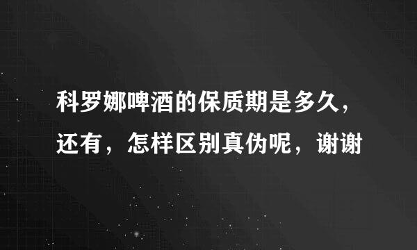 科罗娜啤酒的保质期是多久，还有，怎样区别真伪呢，谢谢