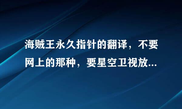 海贼王永久指针的翻译，不要网上的那种，要星空卫视放的片尾曲里的那种。那里的不全