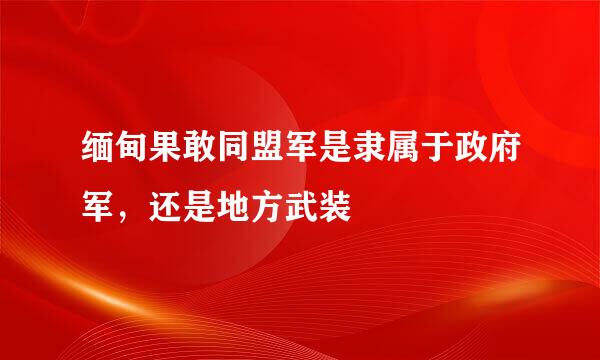 缅甸果敢同盟军是隶属于政府军，还是地方武装