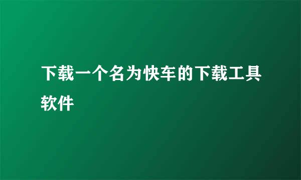 下载一个名为快车的下载工具软件