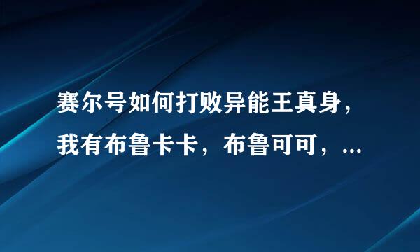 赛尔号如何打败异能王真身，我有布鲁卡卡，布鲁可可，布林可可，战地辛巴，战地忍者，战地灵狐，净化卡迪