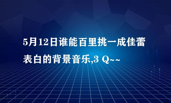 5月12日谁能百里挑一成佳蕾表白的背景音乐,3 Q~~