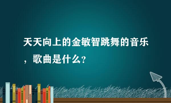 天天向上的金敏智跳舞的音乐，歌曲是什么？