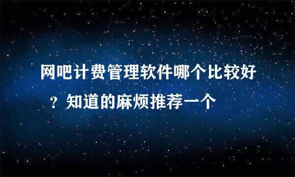 网吧计费管理软件哪个比较好  ？知道的麻烦推荐一个