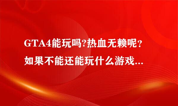 GTA4能玩吗?热血无赖呢？如果不能还能玩什么游戏啊？网游也可以