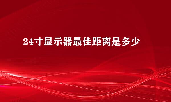 24寸显示器最佳距离是多少