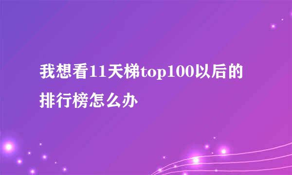 我想看11天梯top100以后的排行榜怎么办